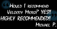 Would I recommend Velocity Micro?  YES!! HIGHLY RECOMMENDED!! - MICHAEL P.